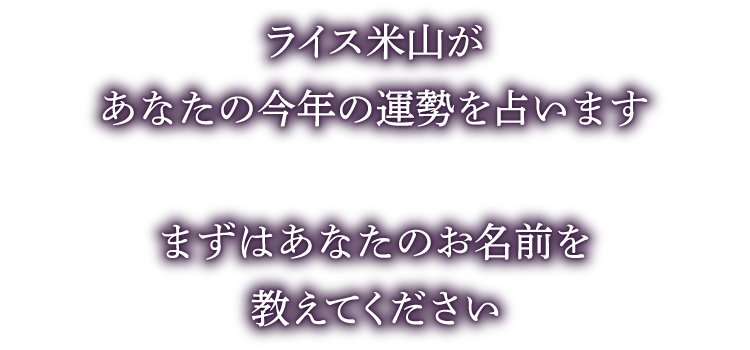 ライス米山があなたの今年の運勢を占います まずはあなたのお名前を教えてください